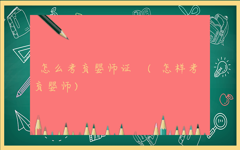 怎么考育婴师证 (怎样考育婴师)